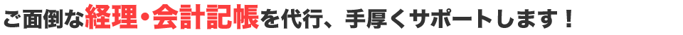 ご面倒な経理（会計）記帳を代行、手厚くサポートします！